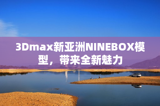 3Dmax新亚洲NINEBOX模型，带来全新魅力