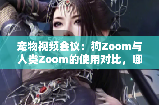 宠物视频会议：狗Zoom与人类Zoom的使用对比，哪个更适合你的需求？