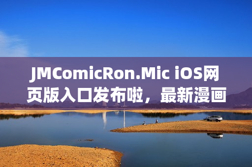 JMComicRon.Mic iOS网页版入口发布啦，最新漫画应有尽有