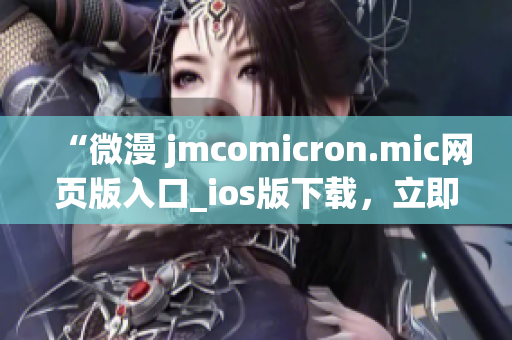 “微漫 jmcomicron.mic网页版入口_ios版下载，立即畅享精彩漫画”