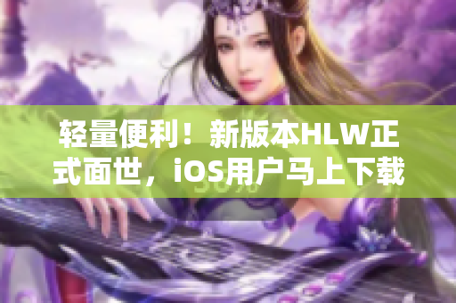 轻量便利！新版本HLW正式面世，iOS用户马上下载享受不同体验