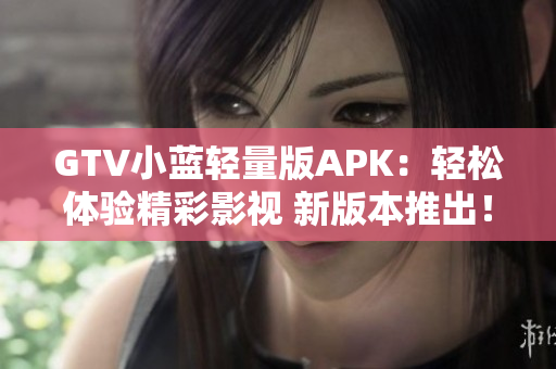 GTV小蓝轻量版APK：轻松体验精彩影视 新版本推出！