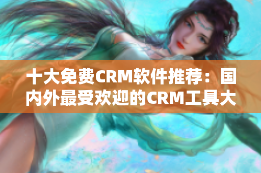 十大免费CRM软件推荐：国内外最受欢迎的CRM工具大揭秘