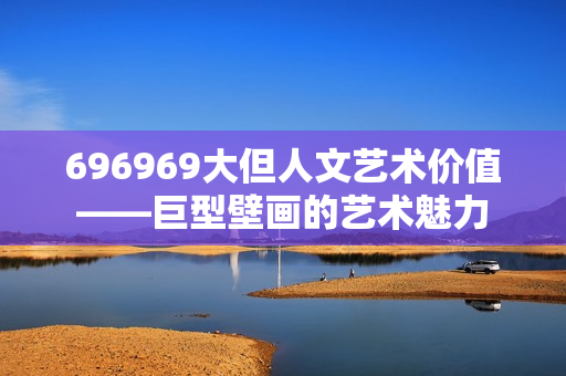 696969大但人文艺术价值——巨型壁画的艺术魅力