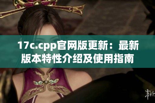 17c.cpp官网版更新：最新版本特性介绍及使用指南