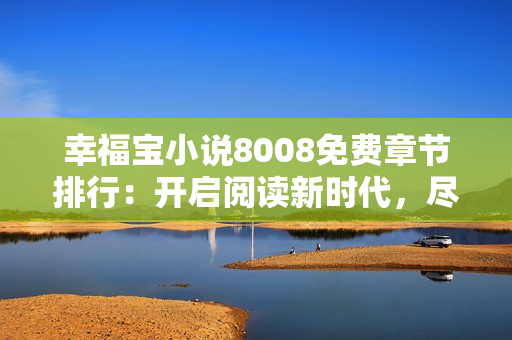 幸福宝小说8008免费章节排行：开启阅读新时代，尽情畅游幸福宝的精彩世界