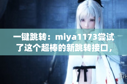 一键跳转：miya1173尝试了这个超棒的新跳转接口，效果惊人！