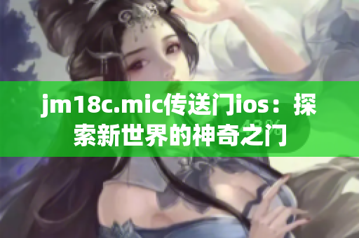 jm18c.mic传送门ios：探索新世界的神奇之门