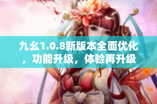 九幺1.0.8新版本全面优化，功能升级，体验再升级