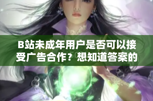 B站未成年用户是否可以接受广告合作？想知道答案的来这里看看！