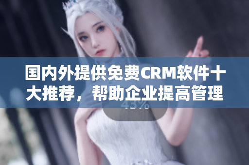 国内外提供免费CRM软件十大推荐，帮助企业提高管理效率