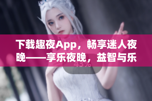 下载趣夜App，畅享迷人夜晚——享乐夜晚，益智与乐趣并存