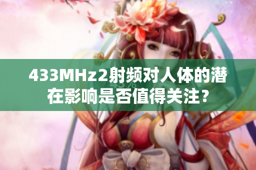 433MHz2射频对人体的潜在影响是否值得关注？