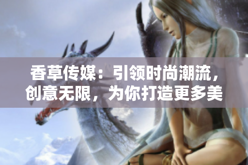 香草传媒：引领时尚潮流，创意无限，为你打造更多美好时尚体验