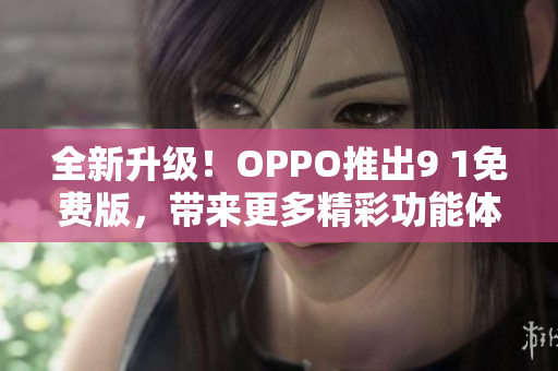 全新升级！OPPO推出9 1免费版，带来更多精彩功能体验