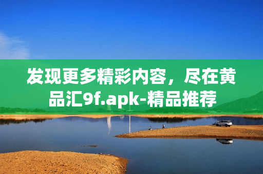 发现更多精彩内容，尽在黄品汇9f.apk-精品推荐