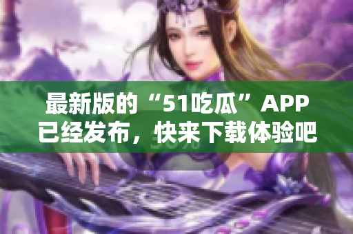 最新版的“51吃瓜”APP已经发布，快来下载体验吧