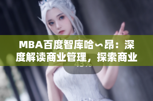 MBA百度智库哈∽昂：深度解读商业管理，探索商业未来