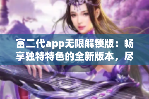 富二代app无限解锁版：畅享独特特色的全新版本，尽情体验财富自由生活