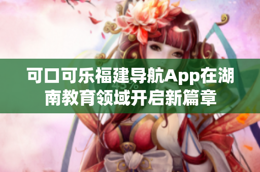 可口可乐福建导航App在湖南教育领域开启新篇章