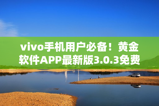 vivo手机用户必备！黄金软件APP最新版3.0.3免费下载，操作更流畅！