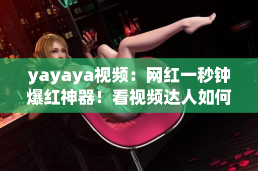 yayaya视频：网红一秒钟爆红神器！看视频达人如何疯传？