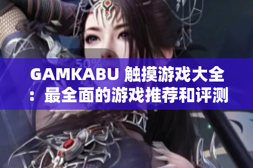 GAMKABU 触摸游戏大全：最全面的游戏推荐和评测，助你畅享游戏乐趣