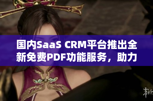 国内SaaS CRM平台推出全新免费PDF功能服务，助力企业文档管理