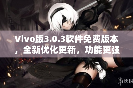 Vivo版3.0.3软件免费版本，全新优化更新，功能更强大