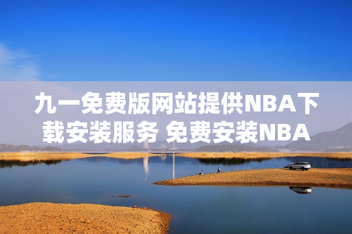 九一免费版网站提供NBA下载安装服务 免费安装NBA最新版本 限时抢先体验 N元秒杀。