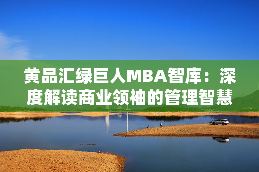 黄品汇绿巨人MBA智库：深度解读商业领袖的管理智慧