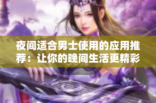 夜间适合男士使用的应用推荐：让你的晚间生活更精彩