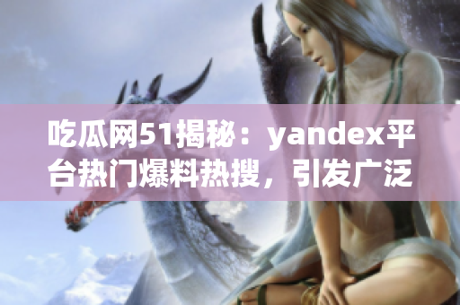 吃瓜网51揭秘：yandex平台热门爆料热搜，引发广泛讨论