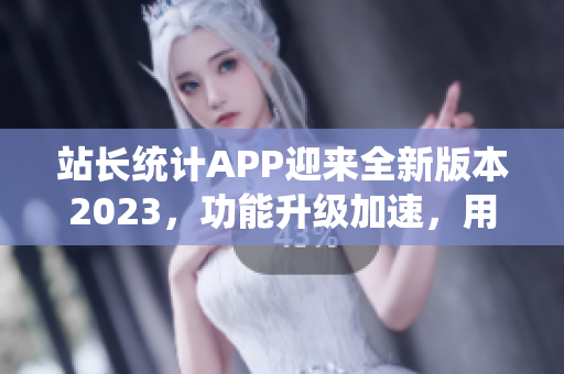 站长统计APP迎来全新版本2023，功能升级加速，用户体验更加智能化