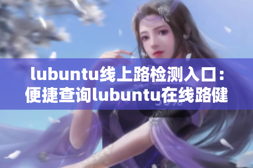 lubuntu线上路检测入口：便捷查询lubuntu在线路健康状态