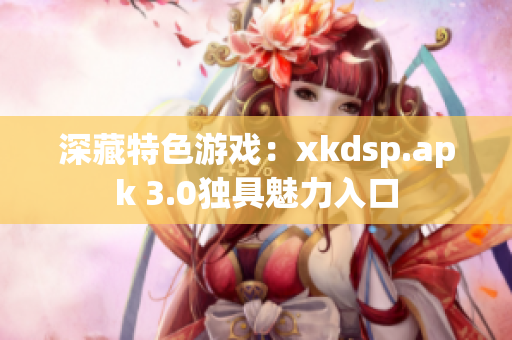 深藏特色游戏：xkdsp.apk 3.0独具魅力入口