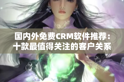 国内外免费CRM软件推荐：十款最值得关注的客户关系管理工具