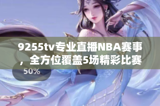 9255tv专业直播NBA赛事，全方位覆盖5场精彩比赛