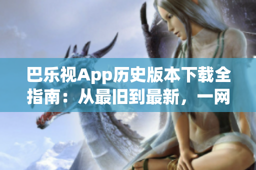 巴乐视App历史版本下载全指南：从最旧到最新，一网打尽