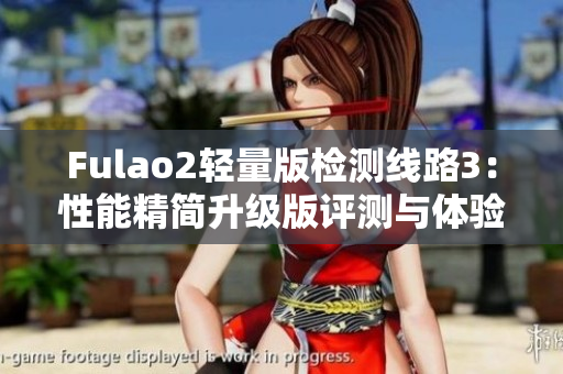 Fulao2轻量版检测线路3：性能精简升级版评测与体验分享