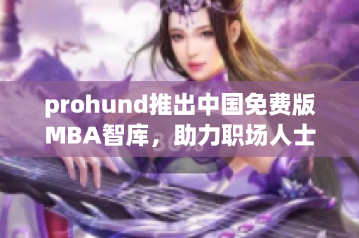 prohund推出中国免费版MBA智库，助力职场人士提升管理技能