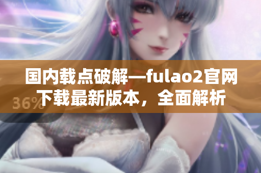 国内载点破解—fulao2官网下载最新版本，全面解析