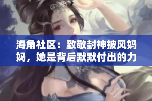 海角社区：致敬封神披风妈妈，她是背后默默付出的力量