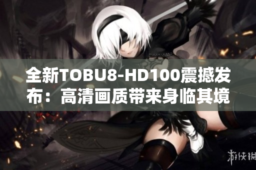 全新TOBU8-HD100震撼发布：高清画质带来身临其境的视听享受