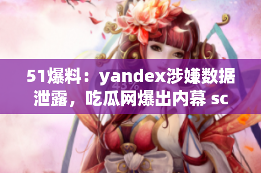 51爆料：yandex涉嫌数据泄露，吃瓜网爆出内幕 scandels!