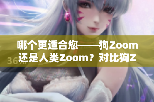 哪个更适合您——狗Zoom还是人类Zoom？对比狗Zoom和人类Zoom的特点