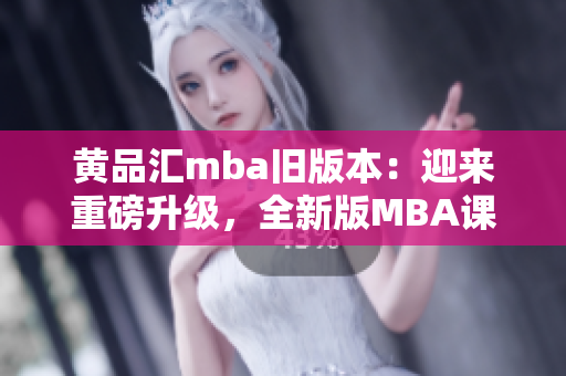 黄品汇mba旧版本：迎来重磅升级，全新版MBA课程全面解析