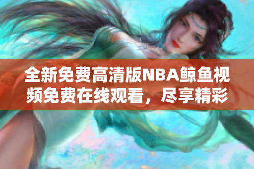 全新免费高清版NBA鲸鱼视频免费在线观看，尽享精彩赛事直播