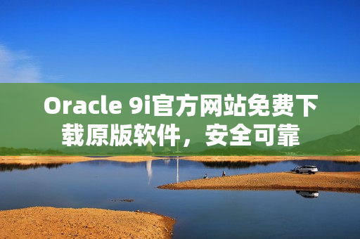 Oracle 9i官方网站免费下载原版软件，安全可靠