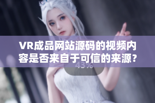 VR成品网站源码的视频内容是否来自于可信的来源？